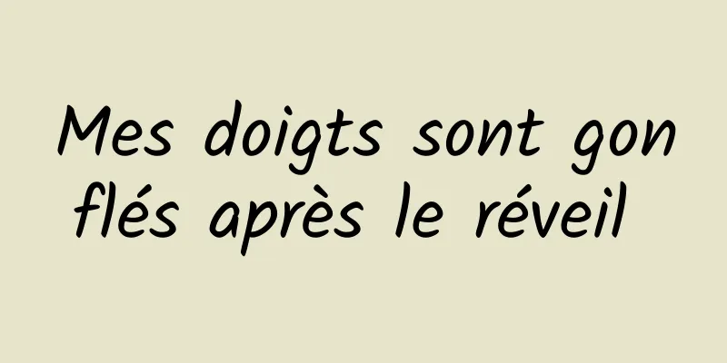 Mes doigts sont gonflés après le réveil 