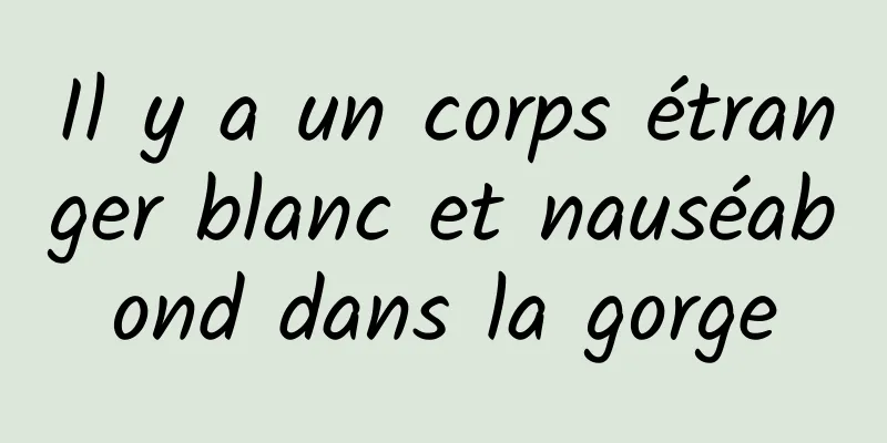 Il y a un corps étranger blanc et nauséabond dans la gorge