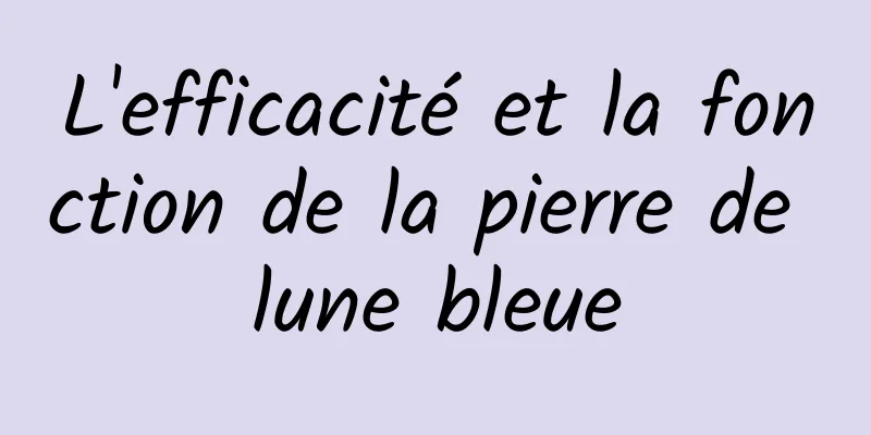 L'efficacité et la fonction de la pierre de lune bleue