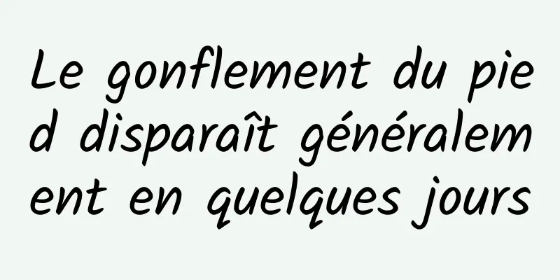 Le gonflement du pied disparaît généralement en quelques jours