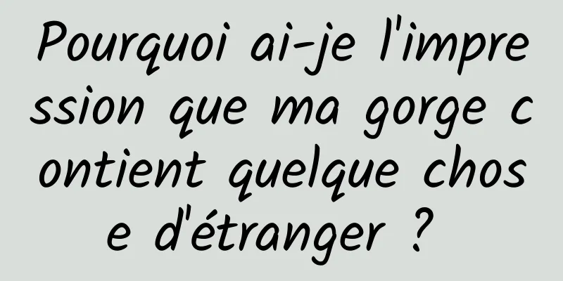Pourquoi ai-je l'impression que ma gorge contient quelque chose d'étranger ? 