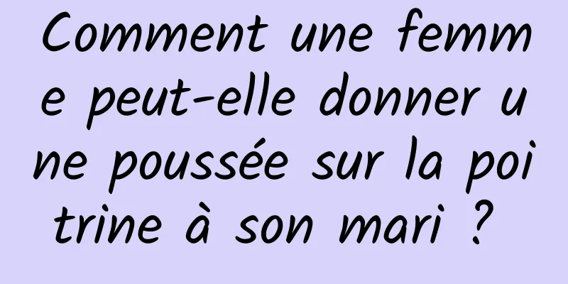 Comment une femme peut-elle donner une poussée sur la poitrine à son mari ? 