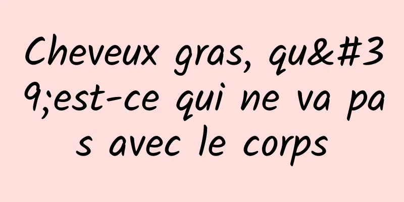 Cheveux gras, qu'est-ce qui ne va pas avec le corps