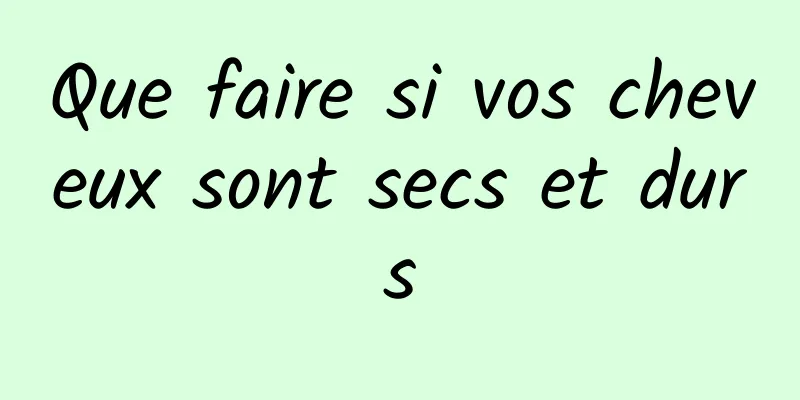 Que faire si vos cheveux sont secs et durs