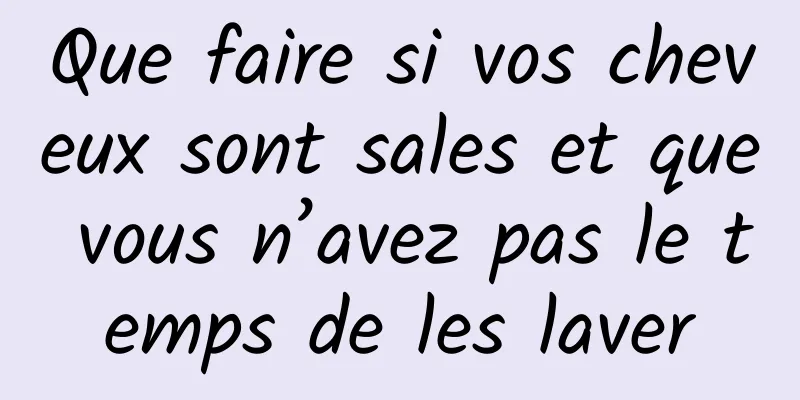Que faire si vos cheveux sont sales et que vous n’avez pas le temps de les laver