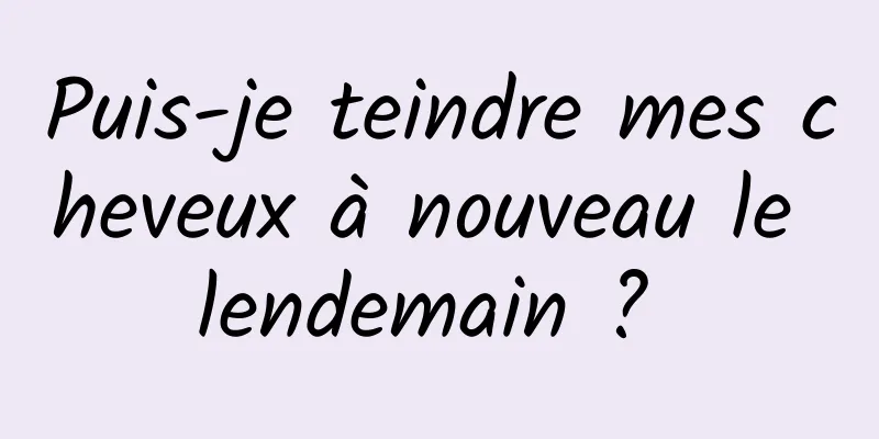 Puis-je teindre mes cheveux à nouveau le lendemain ? 