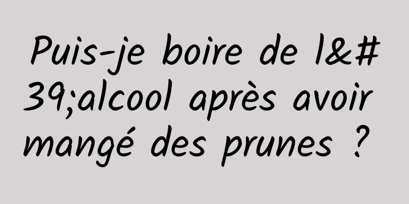 Puis-je boire de l'alcool après avoir mangé des prunes ? 
