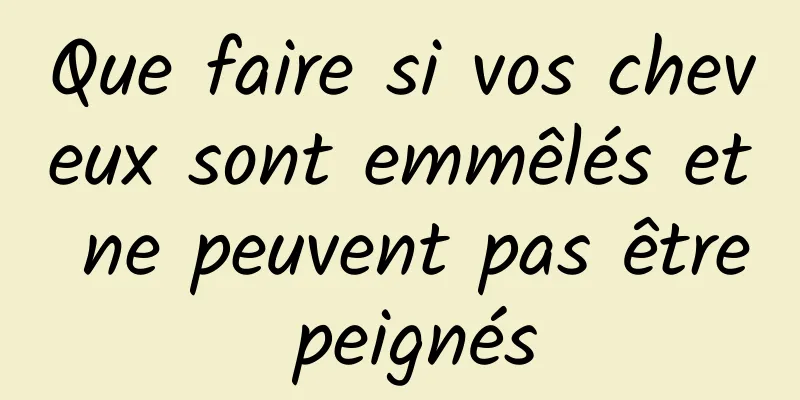 Que faire si vos cheveux sont emmêlés et ne peuvent pas être peignés