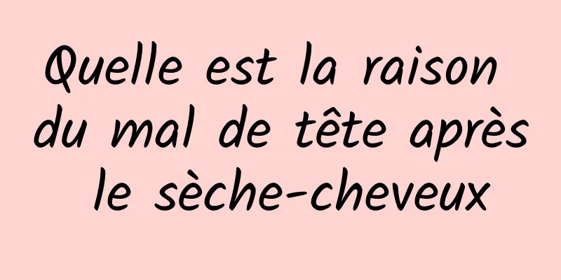 Quelle est la raison du mal de tête après le sèche-cheveux