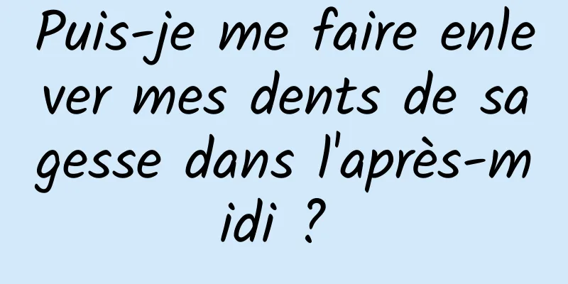 Puis-je me faire enlever mes dents de sagesse dans l'après-midi ? 