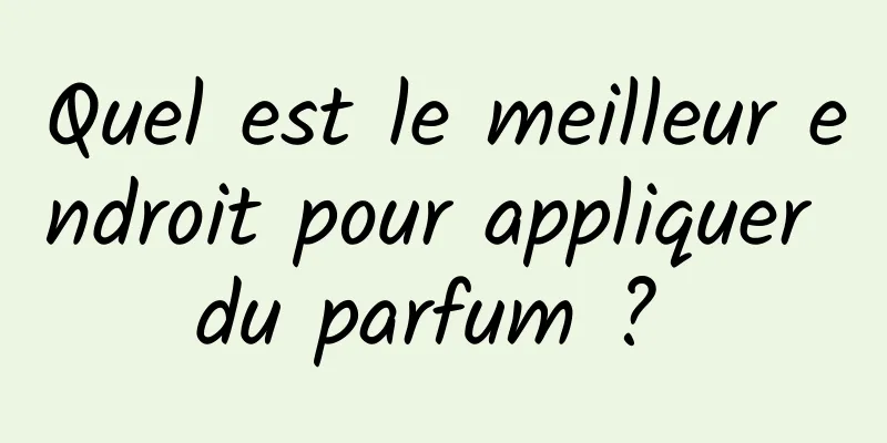 Quel est le meilleur endroit pour appliquer du parfum ? 