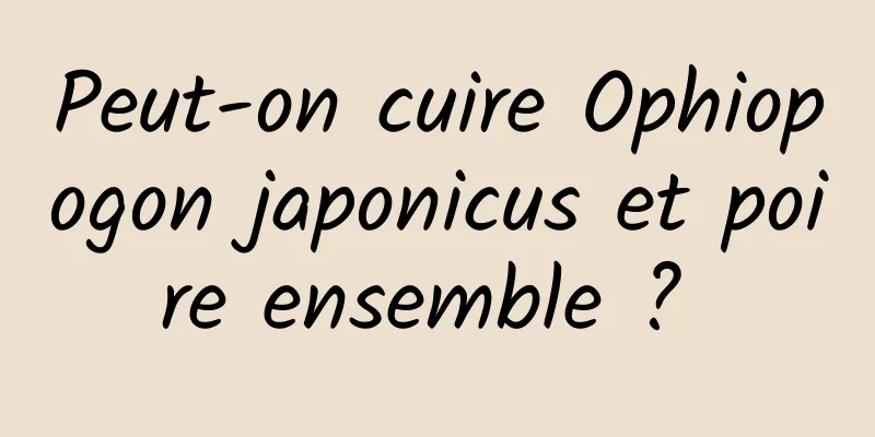 Peut-on cuire Ophiopogon japonicus et poire ensemble ? 