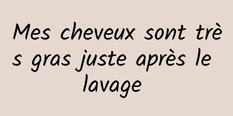 Mes cheveux sont très gras juste après le lavage 