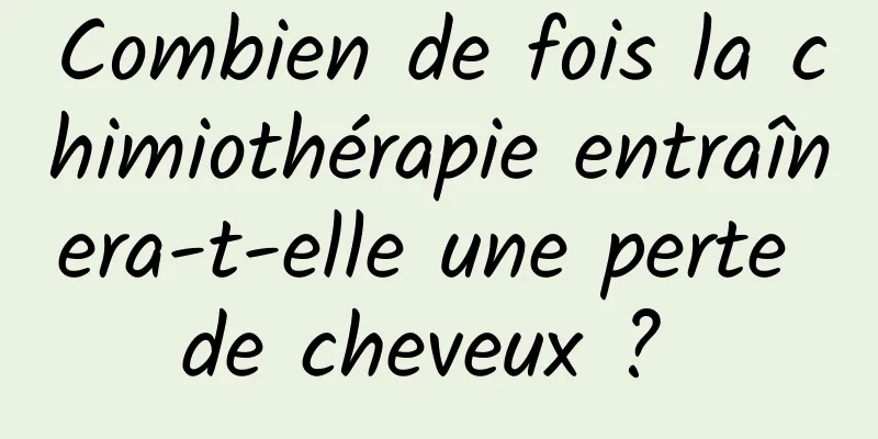 Combien de fois la chimiothérapie entraînera-t-elle une perte de cheveux ? 