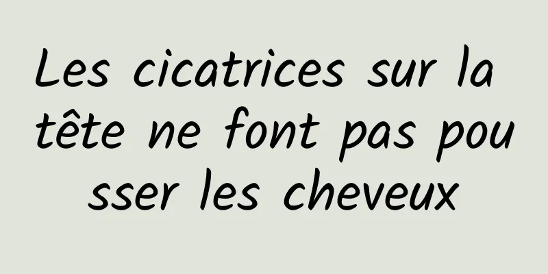Les cicatrices sur la tête ne font pas pousser les cheveux
