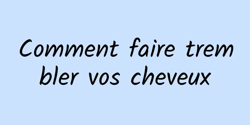 Comment faire trembler vos cheveux