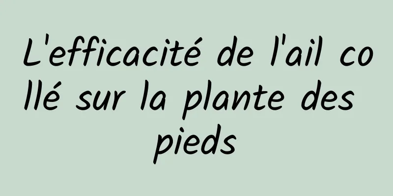 L'efficacité de l'ail collé sur la plante des pieds