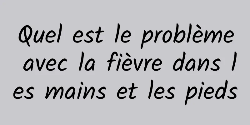 Quel est le problème avec la fièvre dans les mains et les pieds