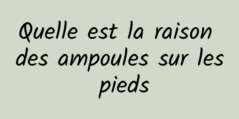 Quelle est la raison des ampoules sur les pieds