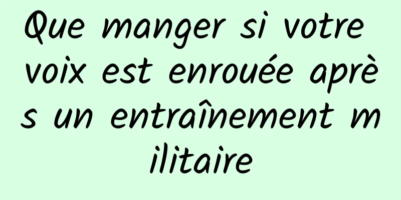 Que manger si votre voix est enrouée après un entraînement militaire