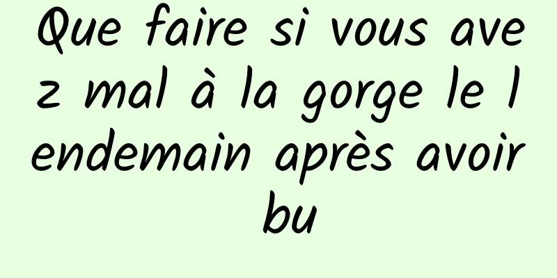 Que faire si vous avez mal à la gorge le lendemain après avoir bu
