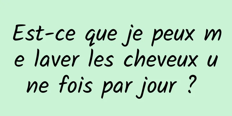Est-ce que je peux me laver les cheveux une fois par jour ? 