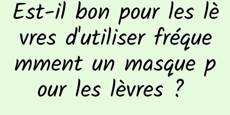 Est-il bon pour les lèvres d'utiliser fréquemment un masque pour les lèvres ? 