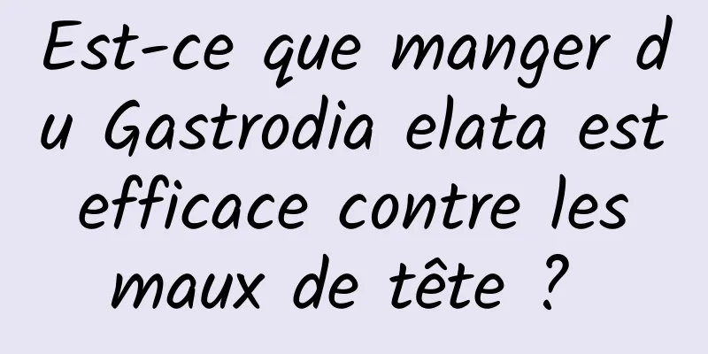 Est-ce que manger du Gastrodia elata est efficace contre les maux de tête ? 