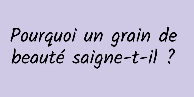 Pourquoi un grain de beauté saigne-t-il ? 