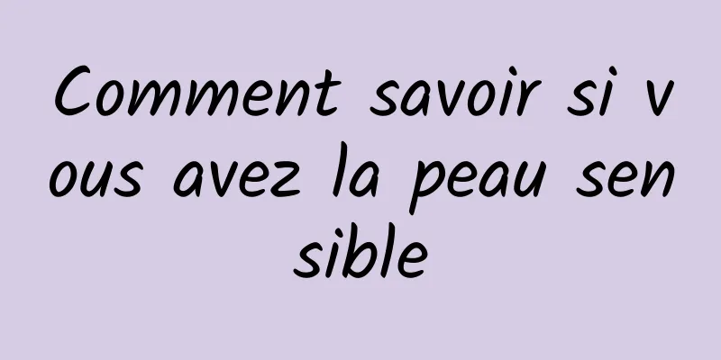 Comment savoir si vous avez la peau sensible