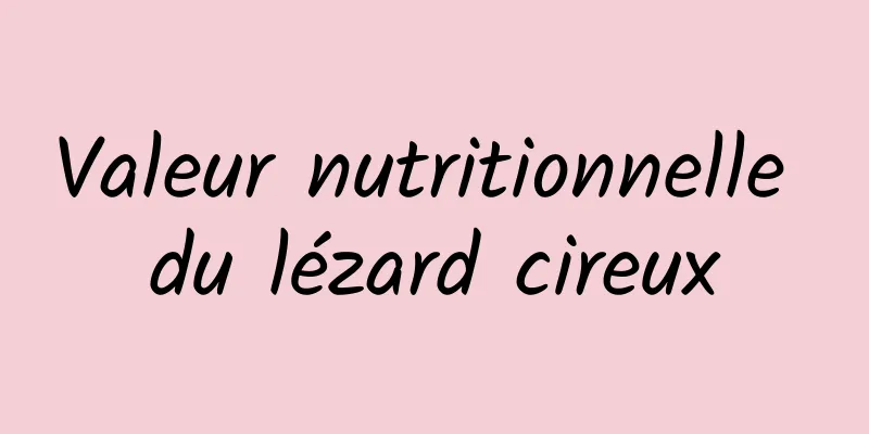 Valeur nutritionnelle du lézard cireux