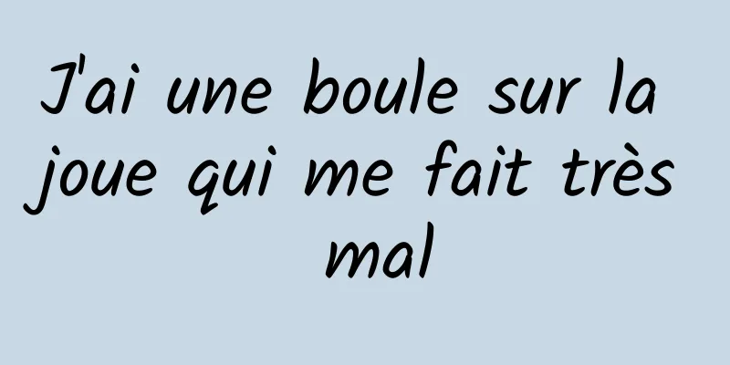 J'ai une boule sur la joue qui me fait très mal