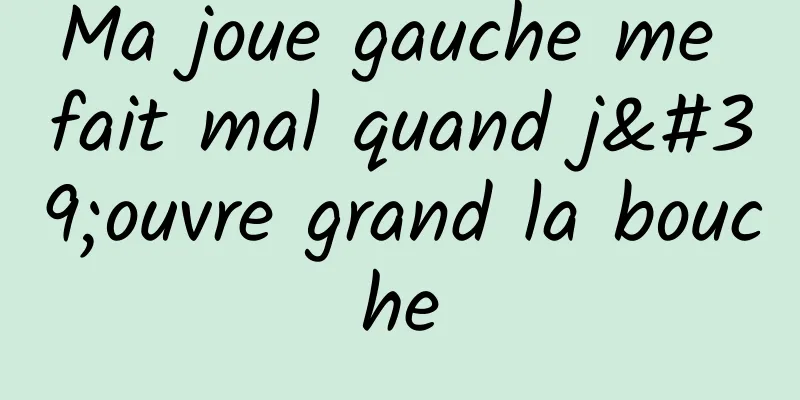 Ma joue gauche me fait mal quand j'ouvre grand la bouche