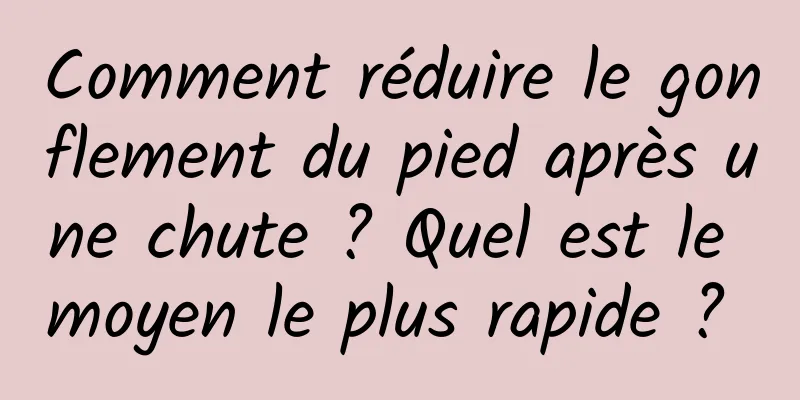 Comment réduire le gonflement du pied après une chute ? Quel est le moyen le plus rapide ? 
