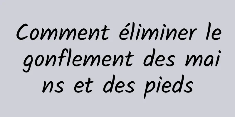 Comment éliminer le gonflement des mains et des pieds