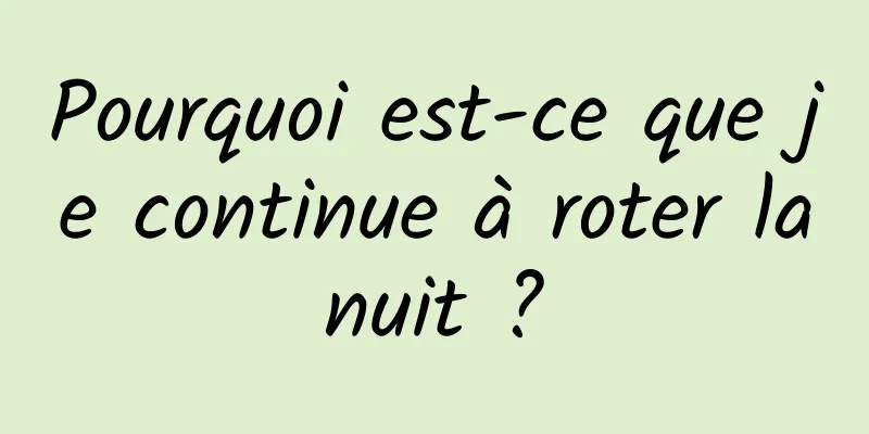 Pourquoi est-ce que je continue à roter la nuit ? 
