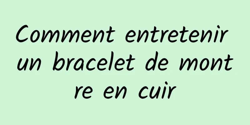 Comment entretenir un bracelet de montre en cuir