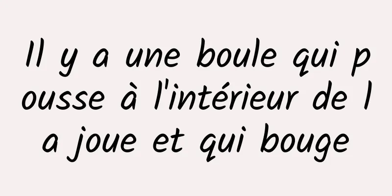 Il y a une boule qui pousse à l'intérieur de la joue et qui bouge