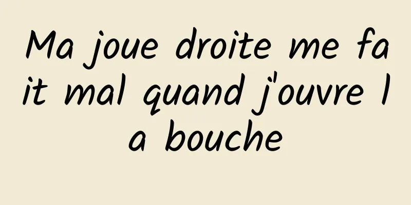 Ma joue droite me fait mal quand j'ouvre la bouche