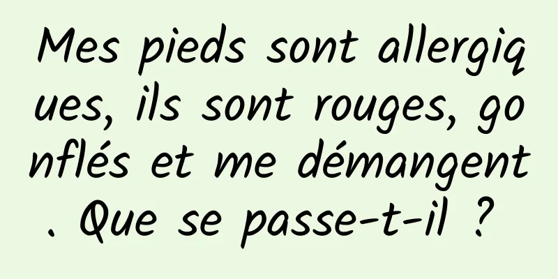 Mes pieds sont allergiques, ils sont rouges, gonflés et me démangent. Que se passe-t-il ? 
