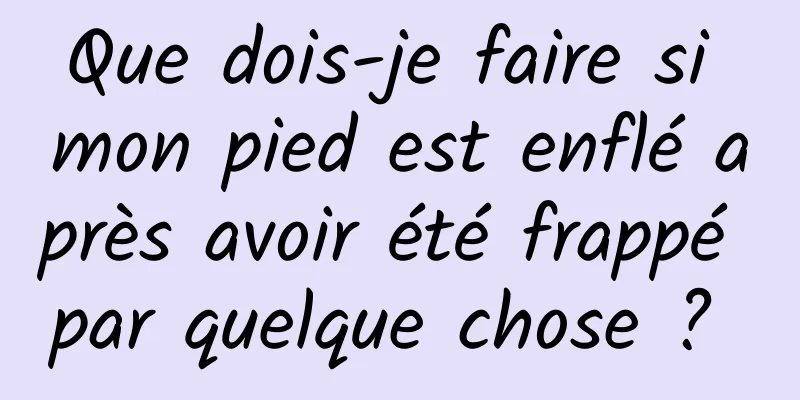 Que dois-je faire si mon pied est enflé après avoir été frappé par quelque chose ? 