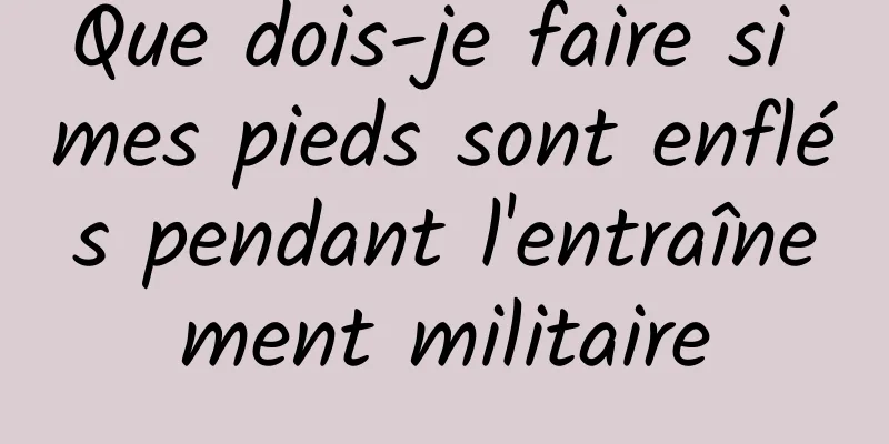 Que dois-je faire si mes pieds sont enflés pendant l'entraînement militaire