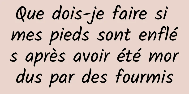 Que dois-je faire si mes pieds sont enflés après avoir été mordus par des fourmis