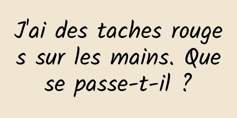 J'ai des taches rouges sur les mains. Que se passe-t-il ? 