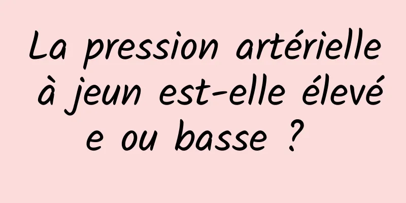 La pression artérielle à jeun est-elle élevée ou basse ? 