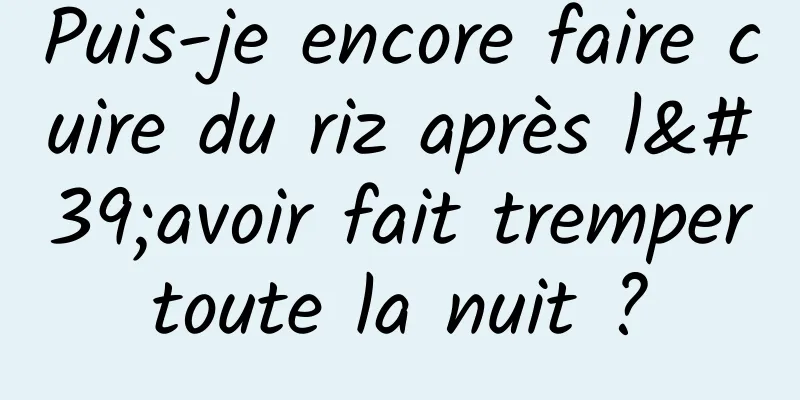 Puis-je encore faire cuire du riz après l'avoir fait tremper toute la nuit ? 