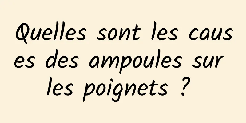 Quelles sont les causes des ampoules sur les poignets ? 