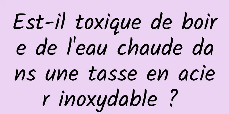 Est-il toxique de boire de l'eau chaude dans une tasse en acier inoxydable ? 