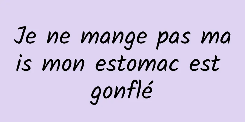 Je ne mange pas mais mon estomac est gonflé