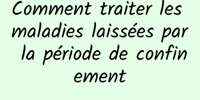 Comment traiter les maladies laissées par la période de confinement